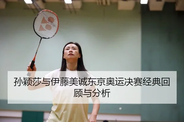 孙颖莎与伊藤美诚东京奥运决赛经典回顾与分析
